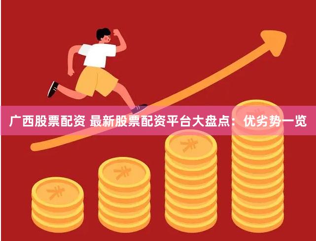 广西股票配资 最新股票配资平台大盘点：优劣势一览