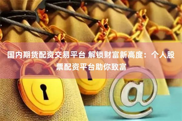 国内期货配资交易平台 解锁财富新高度：个人股票配资平台助你致富