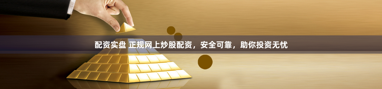 配资实盘 正规网上炒股配资，安全可靠，助你投资无忧
