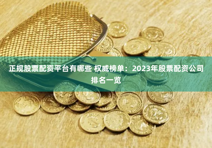 正规股票配资平台有哪些 权威榜单：2023年股票配资公司排名一览