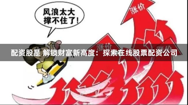 配资股是 解锁财富新高度：探索在线股票配资公司