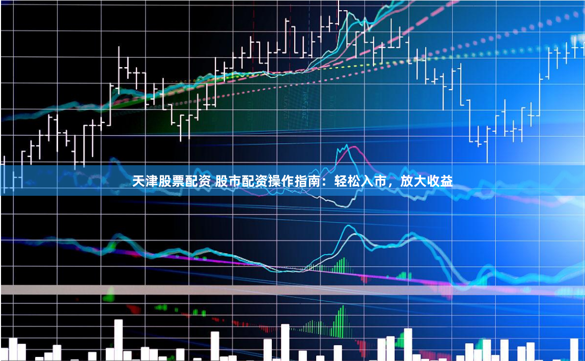 天津股票配资 股市配资操作指南：轻松入市，放大收益