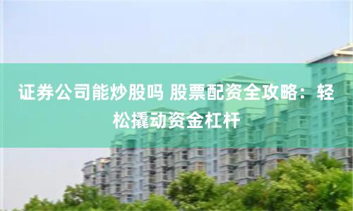 证券公司能炒股吗 股票配资全攻略：轻松撬动资金杠杆