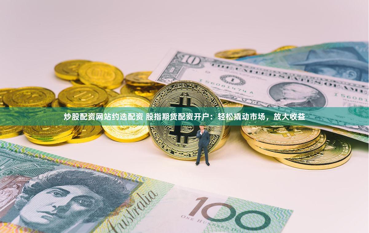 炒股配资网站约选配资 股指期货配资开户：轻松撬动市场，放大收益