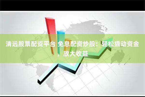 清远股票配资平台 免息配资炒股：轻松撬动资金，放大收益
