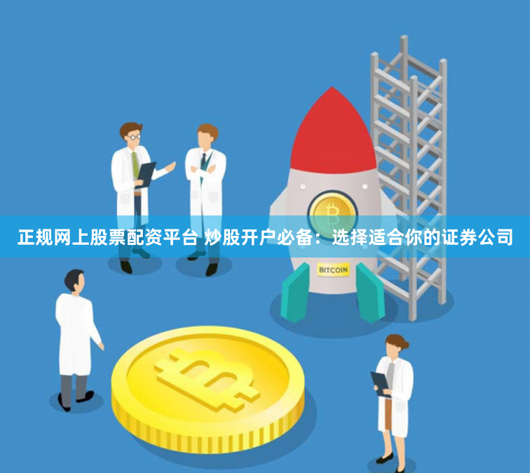正规网上股票配资平台 炒股开户必备：选择适合你的证券公司