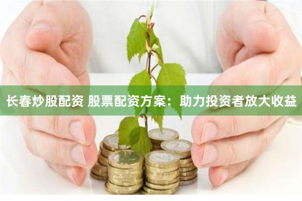 长春炒股配资 股票配资方案：助力投资者放大收益