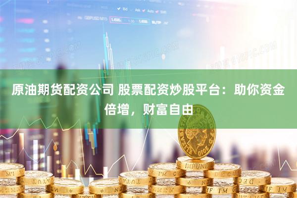 原油期货配资公司 股票配资炒股平台：助你资金倍增，财富自由