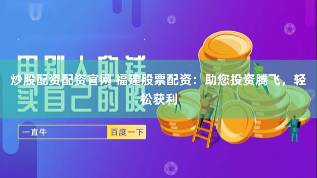 炒股配资配资官网 福建股票配资：助您投资腾飞，轻松获利