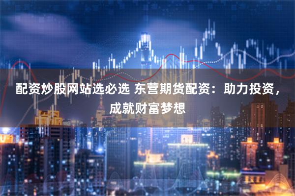 配资炒股网站选必选 东营期货配资：助力投资，成就财富梦想