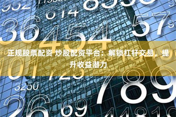 正规股票配资 炒股配资平台：解锁杠杆交易，提升收益潜力