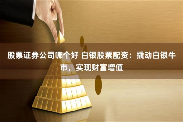 股票证券公司哪个好 白银股票配资：撬动白银牛市，实现财富增值