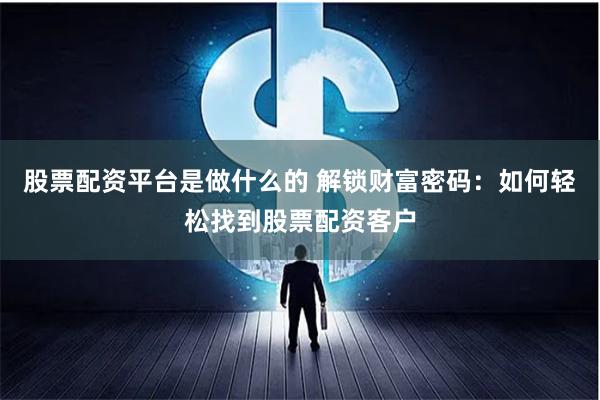 股票配资平台是做什么的 解锁财富密码:如何轻松找到股票配资客户