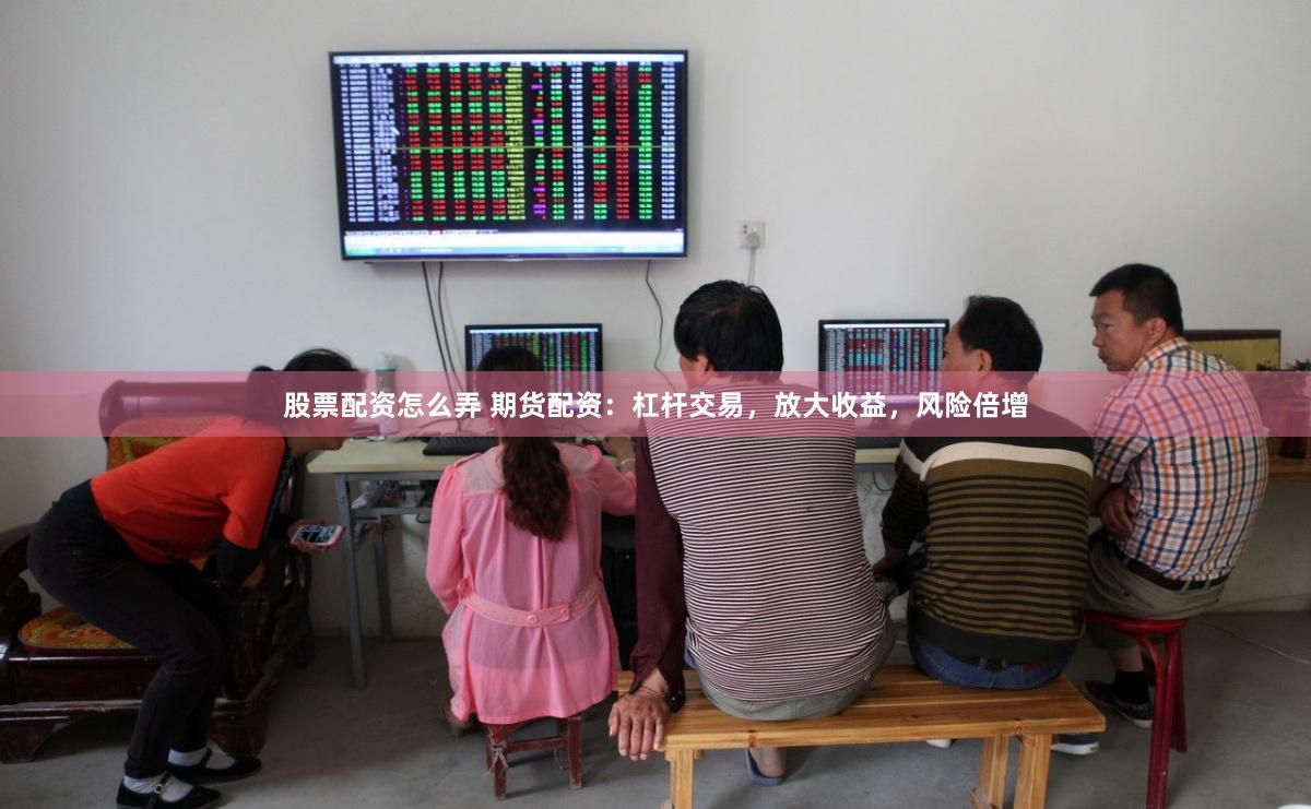 股票配资怎么弄 期货配资：杠杆交易，放大收益，风险倍增