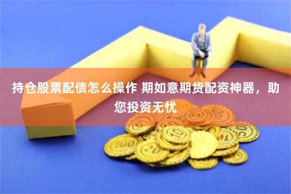 持仓股票配债怎么操作 期如意期货配资神器,助您投资无忧