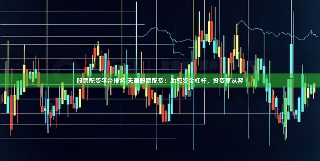股票配资平台排名 天津股票配资：助您资金杠杆，投资更从容