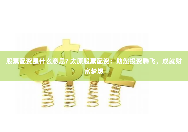 股票配资是什么意思? 太原股票配资：助您投资腾飞，成就财富梦想