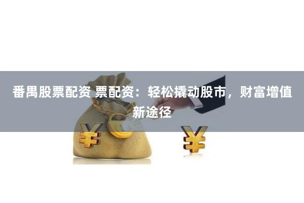 番禺股票配资 票配资：轻松撬动股市，财富增值新途径