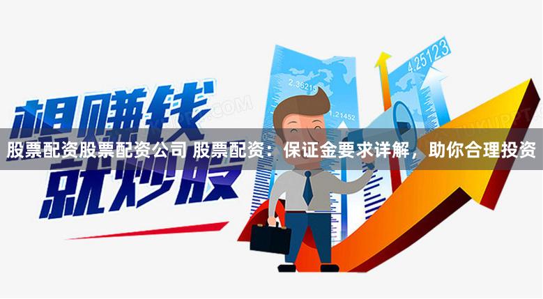 股票配资股票配资公司 股票配资：保证金要求详解，助你合理投资