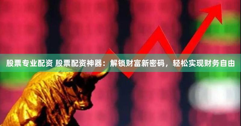 股票专业配资 股票配资神器：解锁财富新密码，轻松实现财务自由