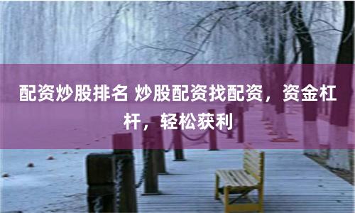 配资炒股排名 炒股配资找配资,资金杠杆,轻松获利