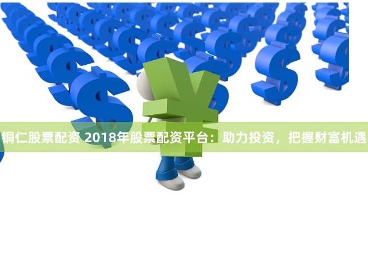 铜仁股票配资 2018年股票配资平台:助力投资,把握财富机遇
