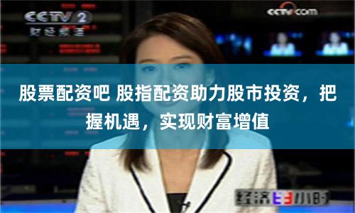 股票配资吧 股指配资助力股市投资,把握机遇,实现财富增值