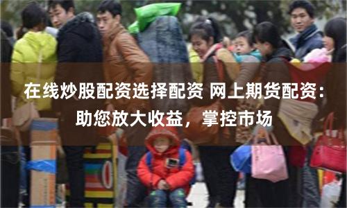 在线炒股配资选择配资 网上期货配资:助您放大收益,掌控市场