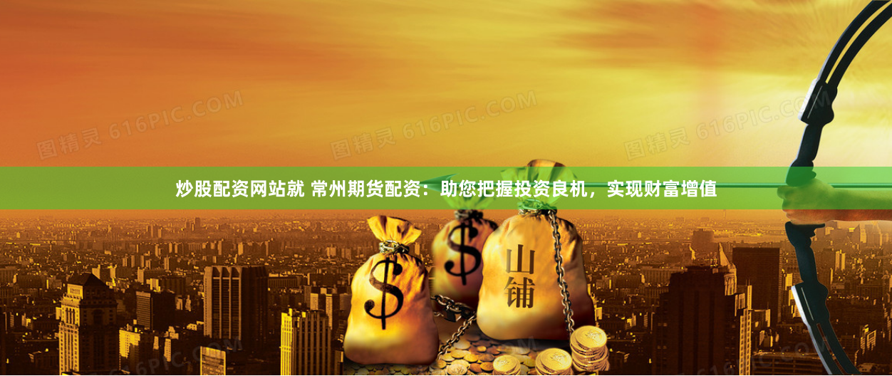 炒股配资网站就 常州期货配资:助您把握投资良机,实现财富增值