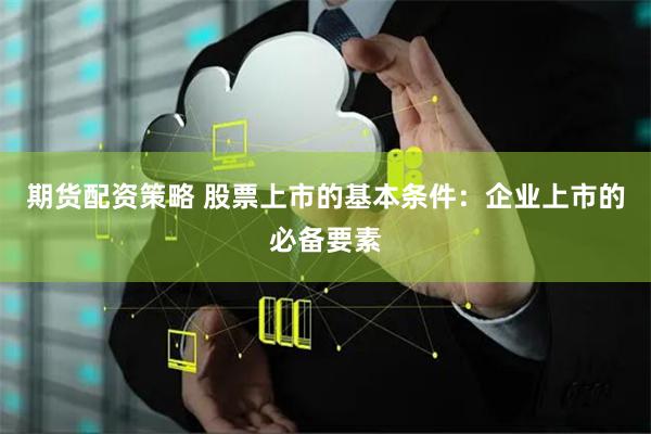 期货配资策略 股票上市的基本条件：企业上市的必备要素
