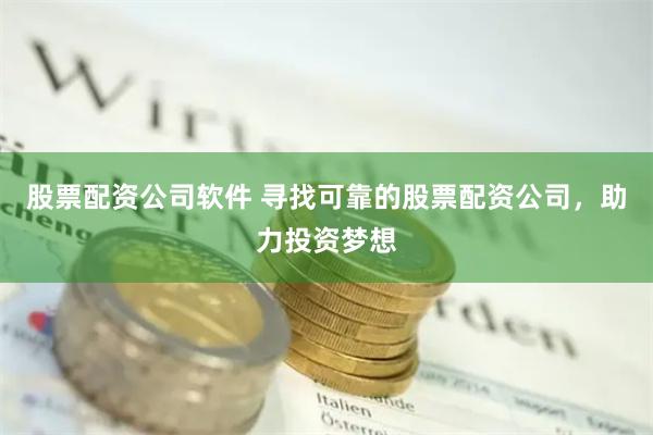 股票配资公司软件 寻找可靠的股票配资公司,助力投资梦想