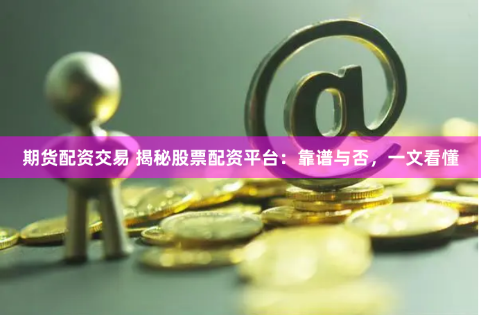 期货配资交易 揭秘股票配资平台：靠谱与否，一文看懂