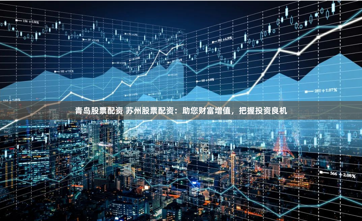 青岛股票配资 苏州股票配资：助您财富增值，把握投资良机