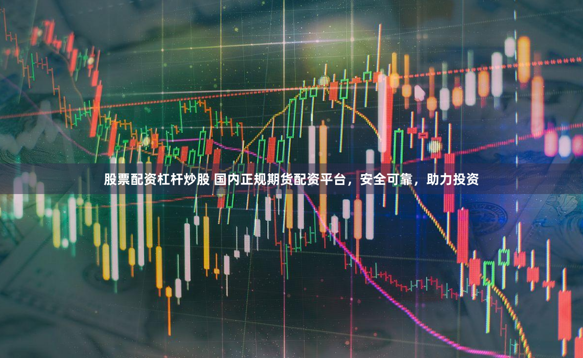 股票配资杠杆炒股 国内正规期货配资平台，安全可靠，助力投资