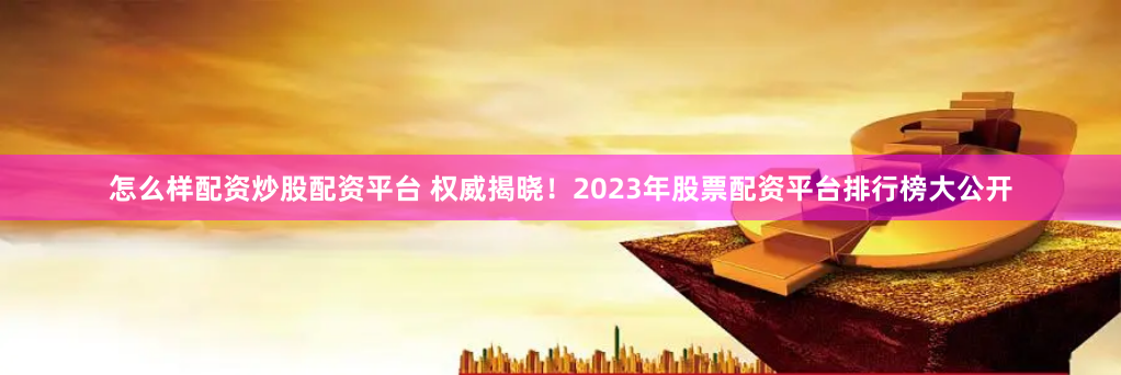 怎么样配资炒股配资平台 权威揭晓！2023年股票配资平台排行榜大公开
