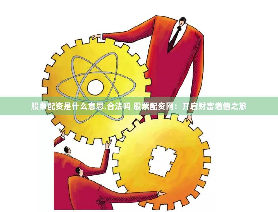 股票配资是什么意思,合法吗 股票配资网：开启财富增值之旅
